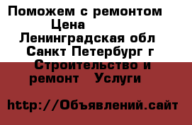 Поможем с ремонтом  › Цена ­ 1 000 - Ленинградская обл., Санкт-Петербург г. Строительство и ремонт » Услуги   